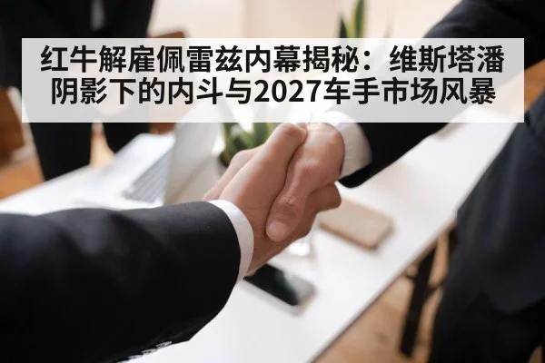 红牛解雇佩雷兹内幕揭秘：维斯塔潘阴影下的内斗与2027车手市场风暴