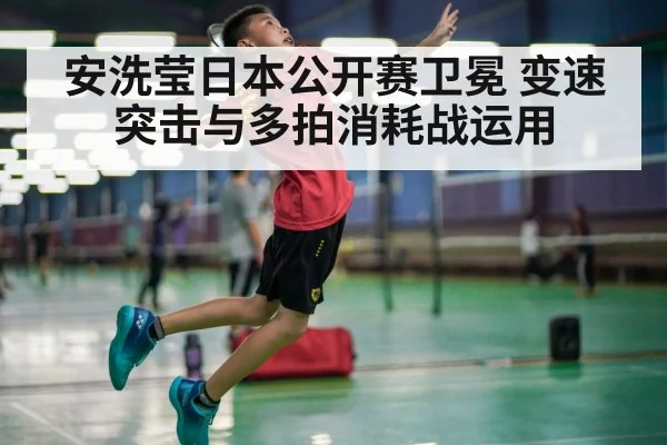 安洗莹日本公开赛卫冕 变速突击与多拍消耗战运用