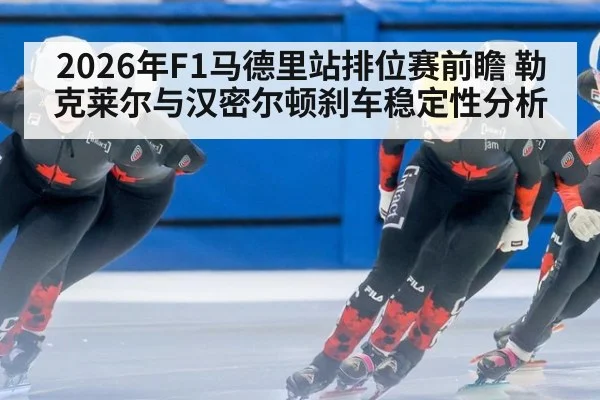 2026年F1马德里站排位赛前瞻 勒克莱尔与汉密尔顿刹车稳定性分析