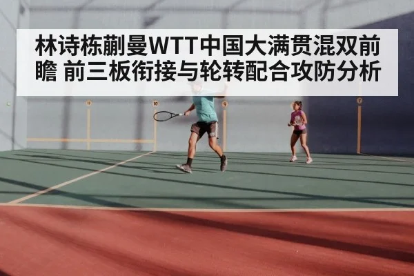 林诗栋蒯曼WTT中国大满贯混双前瞻 前三板衔接与轮转配合攻防分析