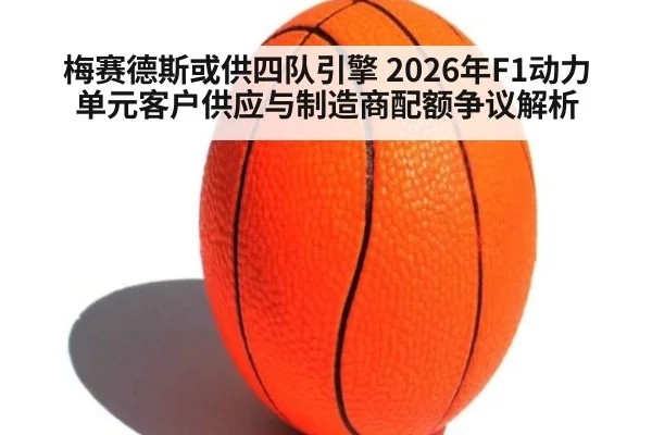 梅赛德斯或供四队引擎 2026年F1动力单元客户供应与制造商配额争议解析