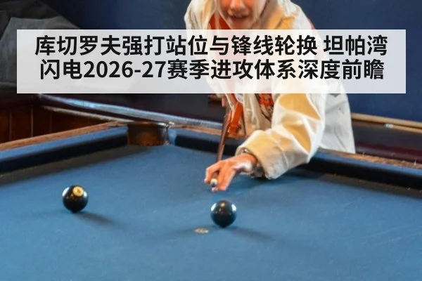 库切罗夫强打站位与锋线轮换 坦帕湾闪电2026-27赛季进攻体系深度前瞻
