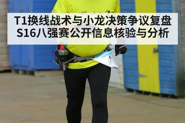 T1换线战术与小龙决策争议复盘 S16八强赛公开信息核验与分析