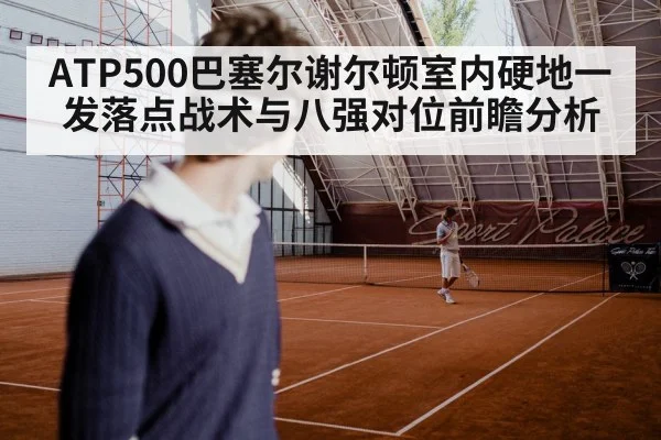 ATP500巴塞尔谢尔顿室内硬地一发落点战术与八强对位前瞻分析